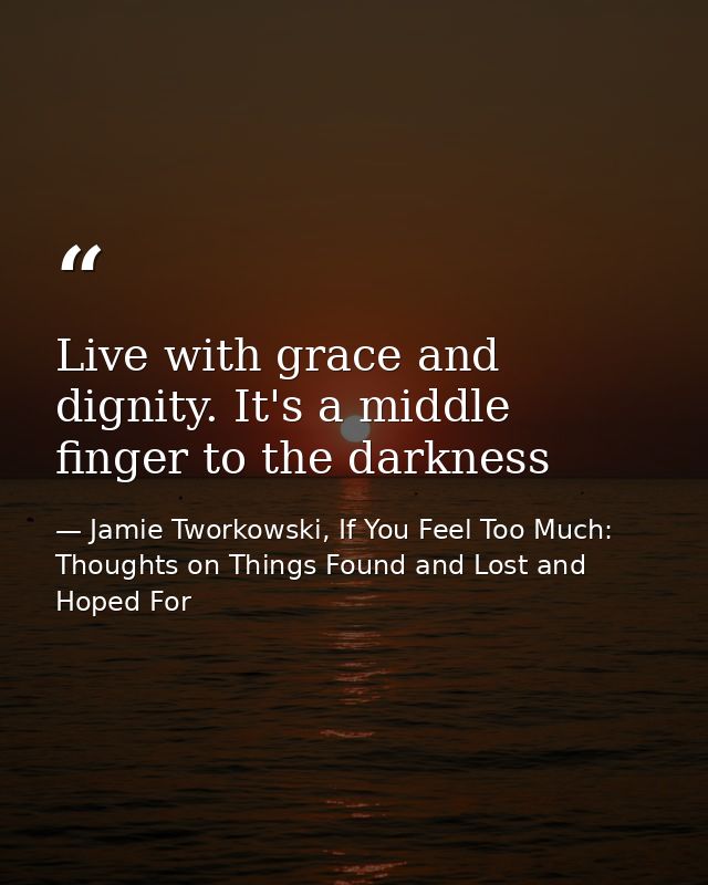 Live with grace and dignity. It's a middle finger to the darkness — Jamie Tworkowski, If You Feel Too Much: Thoughts on Things Found and Lost and Hoped For