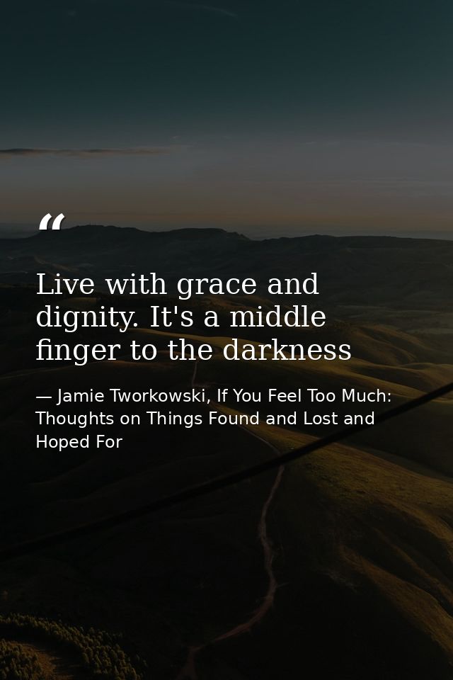 Live with grace and dignity. It's a middle finger to the darkness — Jamie Tworkowski, If You Feel Too Much: Thoughts on Things Found and Lost and Hoped For