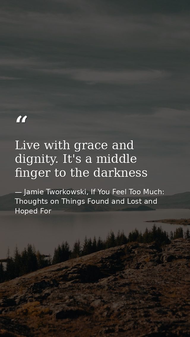 Live with grace and dignity. It's a middle finger to the darkness — Jamie Tworkowski, If You Feel Too Much: Thoughts on Things Found and Lost and Hoped For