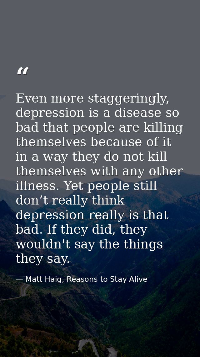 Even more staggeringly, depression is a disease so bad that people are killing themselves because of it in a way they do — Matt Haig, Reasons to Stay Alive