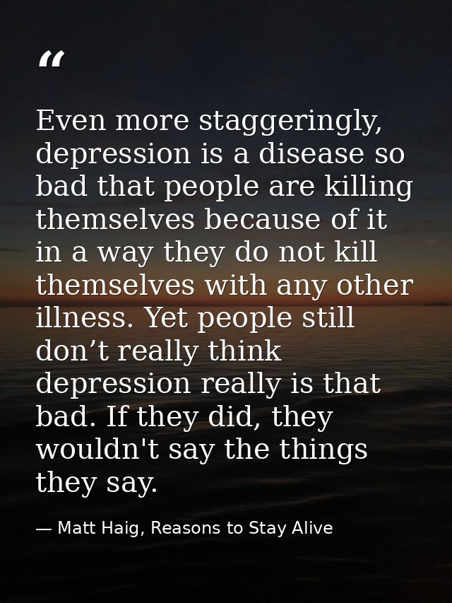 Even more staggeringly, depression is a disease so bad that people are killing themselves because of it in a way they do — Matt Haig, Reasons to Stay Alive