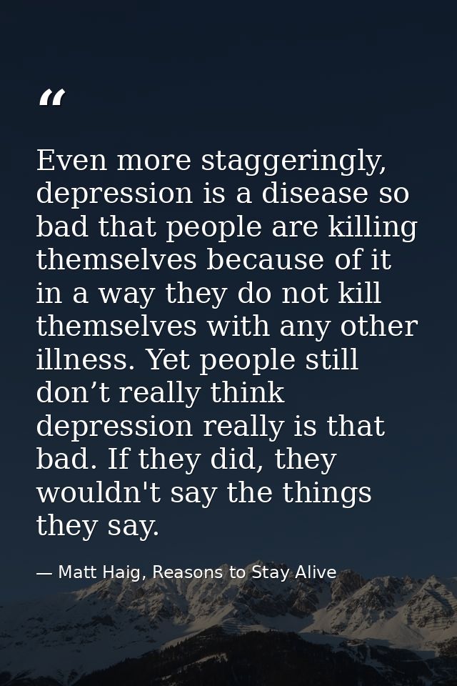 Even more staggeringly, depression is a disease so bad that people are killing themselves because of it in a way they do — Matt Haig, Reasons to Stay Alive