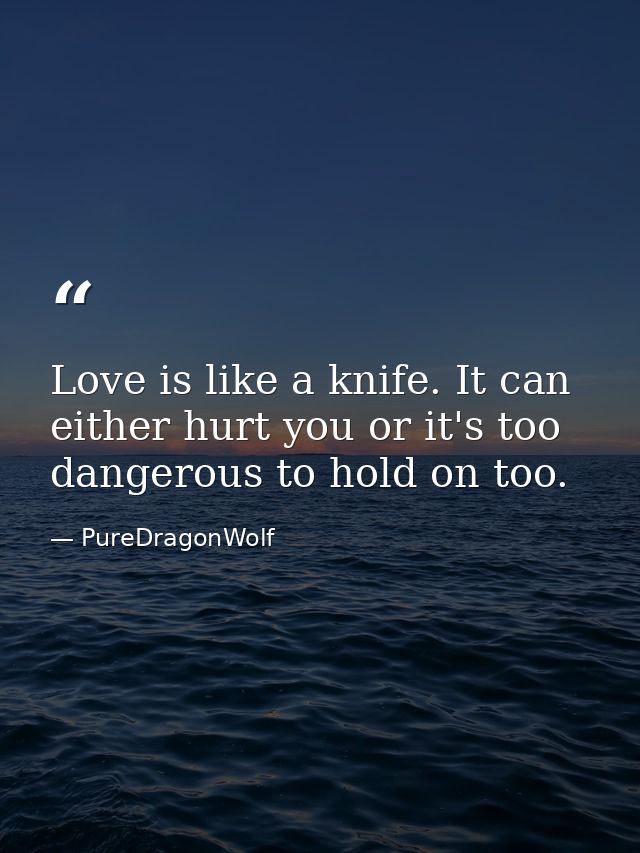 Love is like a knife. It can either hurt you or it's too dangerous to hold on too. — PureDragonWolf