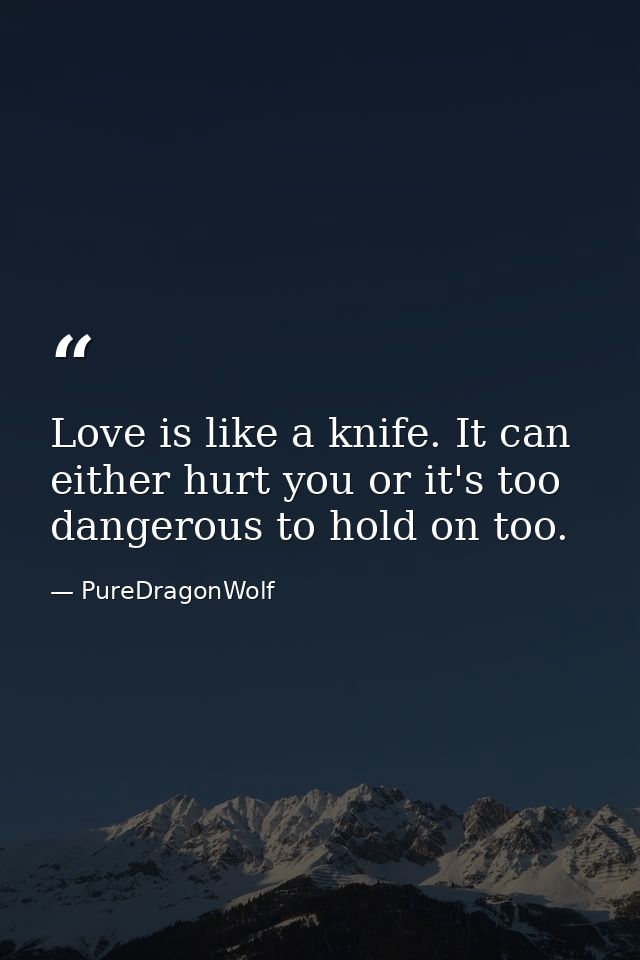 Love is like a knife. It can either hurt you or it's too dangerous to hold on too. — PureDragonWolf