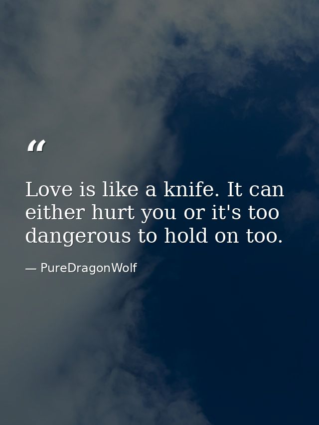 Love is like a knife. It can either hurt you or it's too dangerous to hold on too. — PureDragonWolf
