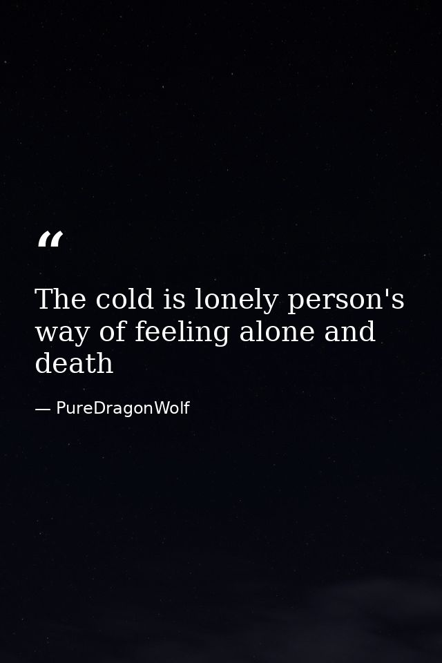 The cold is lonely person's way of feeling alone and death — PureDragonWolf
