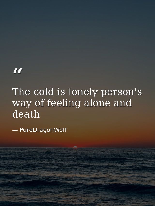 The cold is lonely person's way of feeling alone and death — PureDragonWolf