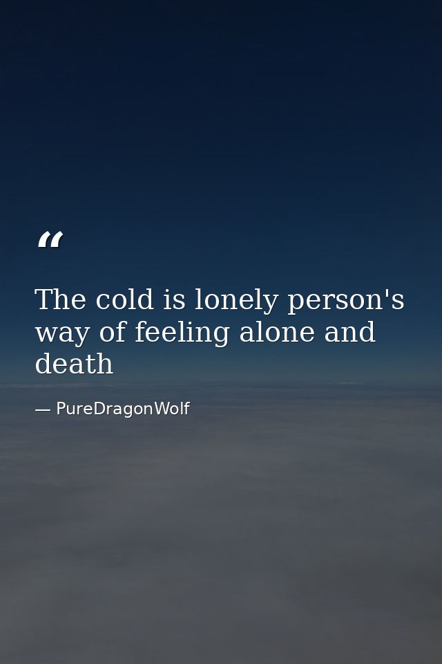 The cold is lonely person's way of feeling alone and death — PureDragonWolf