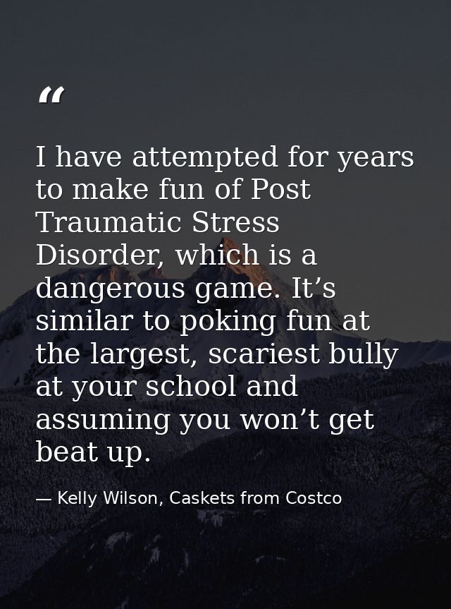 I have attempted for years to make fun of Post Traumatic Stress Disorder, which is a dangerous game. It’s similar to pok — Kelly Wilson, Caskets from Costco