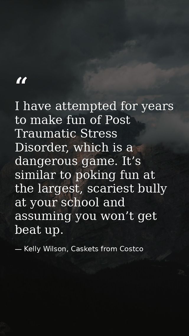 I have attempted for years to make fun of Post Traumatic Stress Disorder, which is a dangerous game. It’s similar to pok — Kelly Wilson, Caskets from Costco