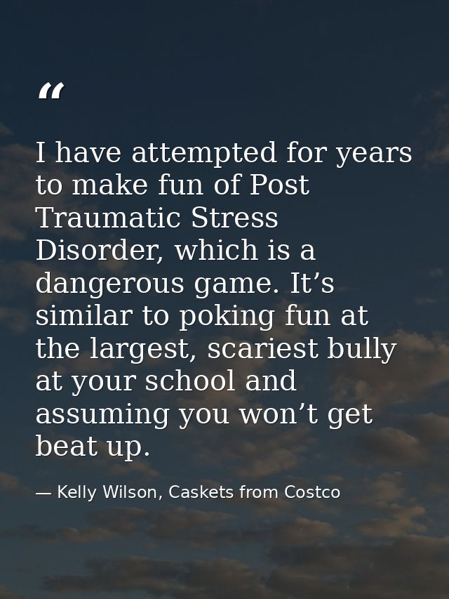 I have attempted for years to make fun of Post Traumatic Stress Disorder, which is a dangerous game. It’s similar to pok — Kelly Wilson, Caskets from Costco