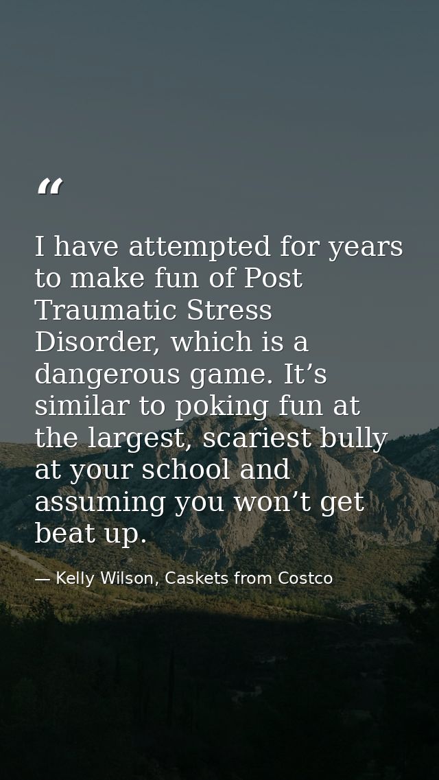 I have attempted for years to make fun of Post Traumatic Stress Disorder, which is a dangerous game. It’s similar to pok — Kelly Wilson, Caskets from Costco