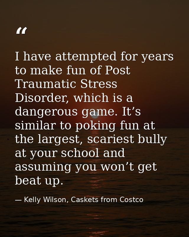 I have attempted for years to make fun of Post Traumatic Stress Disorder, which is a dangerous game. It’s similar to pok — Kelly Wilson, Caskets from Costco
