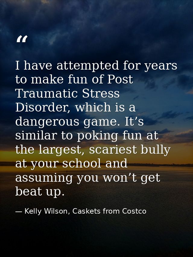 I have attempted for years to make fun of Post Traumatic Stress Disorder, which is a dangerous game. It’s similar to pok — Kelly Wilson, Caskets from Costco