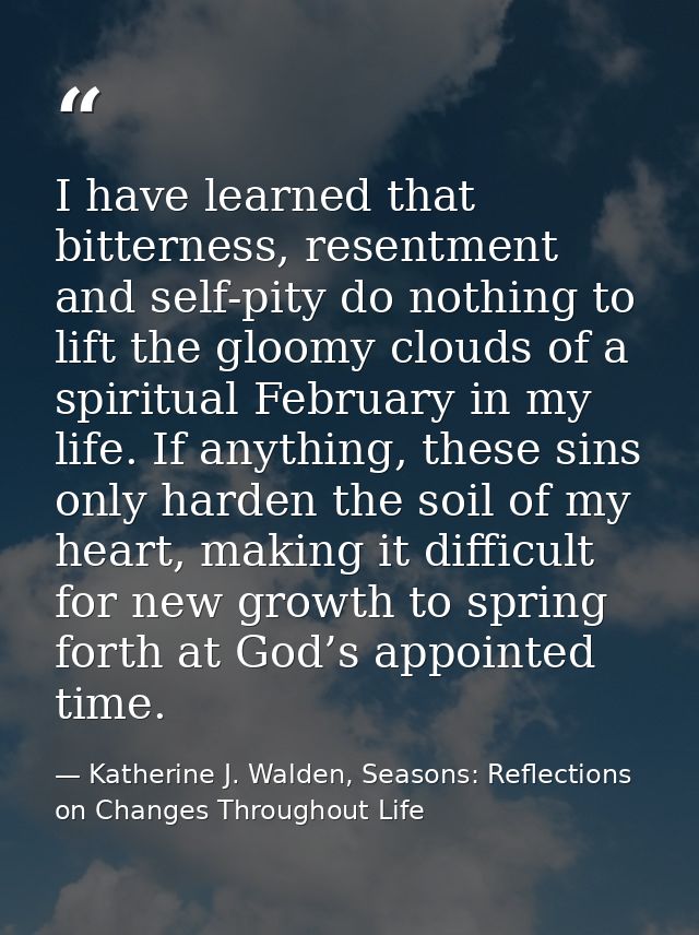 I have learned that bitterness, resentment and self-pity do nothing to lift the gloomy clouds of a spiritual February in — Katherine J. Walden, Seasons: Reflections on Changes Throughout Life
