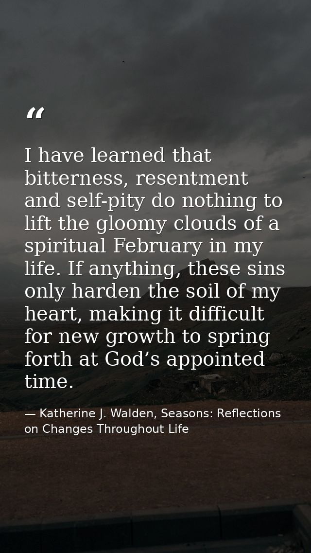 I have learned that bitterness, resentment and self-pity do nothing to lift the gloomy clouds of a spiritual February in — Katherine J. Walden, Seasons: Reflections on Changes Throughout Life