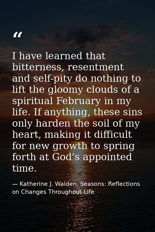 I have learned that bitterness, resentment and self-pity do nothing to lift the gloomy clouds of a spiritual February in — Katherine J. Walden, Seasons: Reflections on Changes Throughout Life