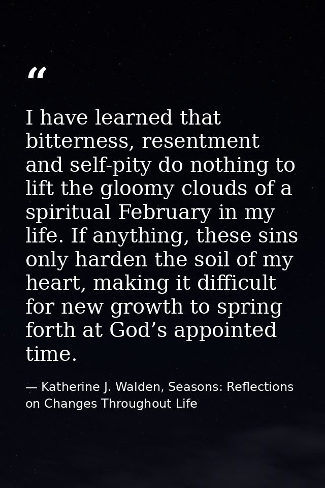 I have learned that bitterness, resentment and self-pity do nothing to lift the gloomy clouds of a spiritual February in — Katherine J. Walden, Seasons: Reflections on Changes Throughout Life