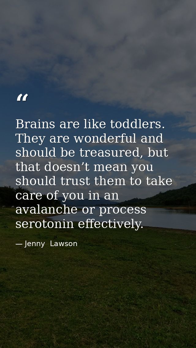 Brains are like toddlers. They are wonderful and should be treasured, but that doesn’t mean you should trust them to tak — Jenny  Lawson