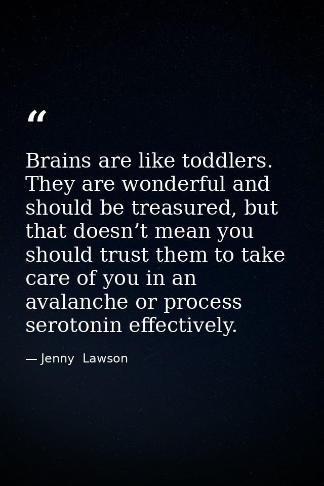 Brains are like toddlers. They are wonderful and should be treasured, but that doesn’t mean you should trust them to tak — Jenny  Lawson
