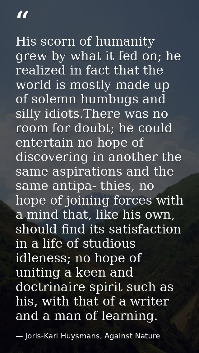 His scorn of humanity grew by what it fed on; he realized in fact that the world is mostly made up of solemn humbugs and — Joris-Karl Huysmans, Against Nature
