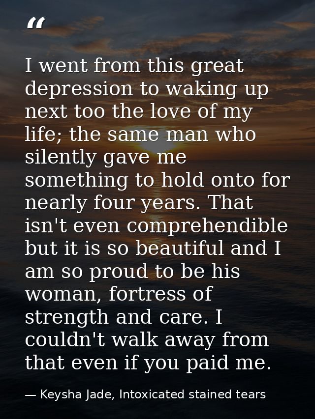 I went from this great depression to waking up next too the love of my life; the same man who silently gave me something — Keysha Jade, Intoxicated stained tears