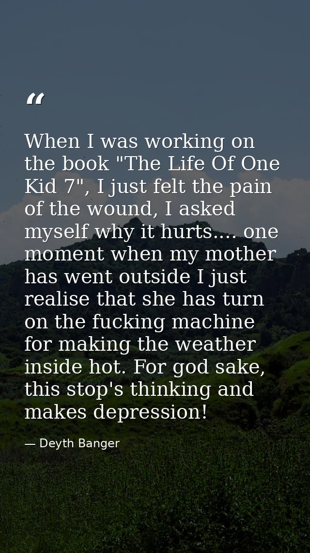 When I was working on the book "The Life Of One Kid 7", I just felt the pain of the wound, I asked myself why it hurts.. — Deyth Banger