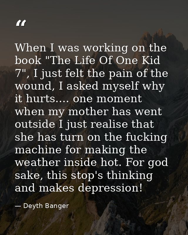 When I was working on the book "The Life Of One Kid 7", I just felt the pain of the wound, I asked myself why it hurts.. — Deyth Banger