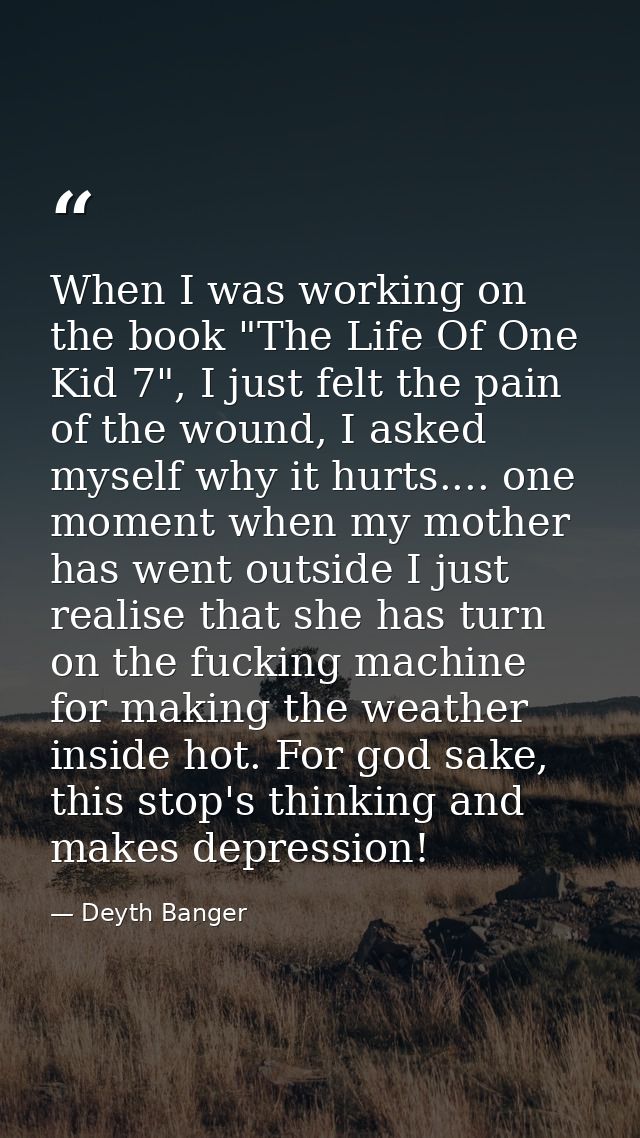 When I was working on the book "The Life Of One Kid 7", I just felt the pain of the wound, I asked myself why it hurts.. — Deyth Banger