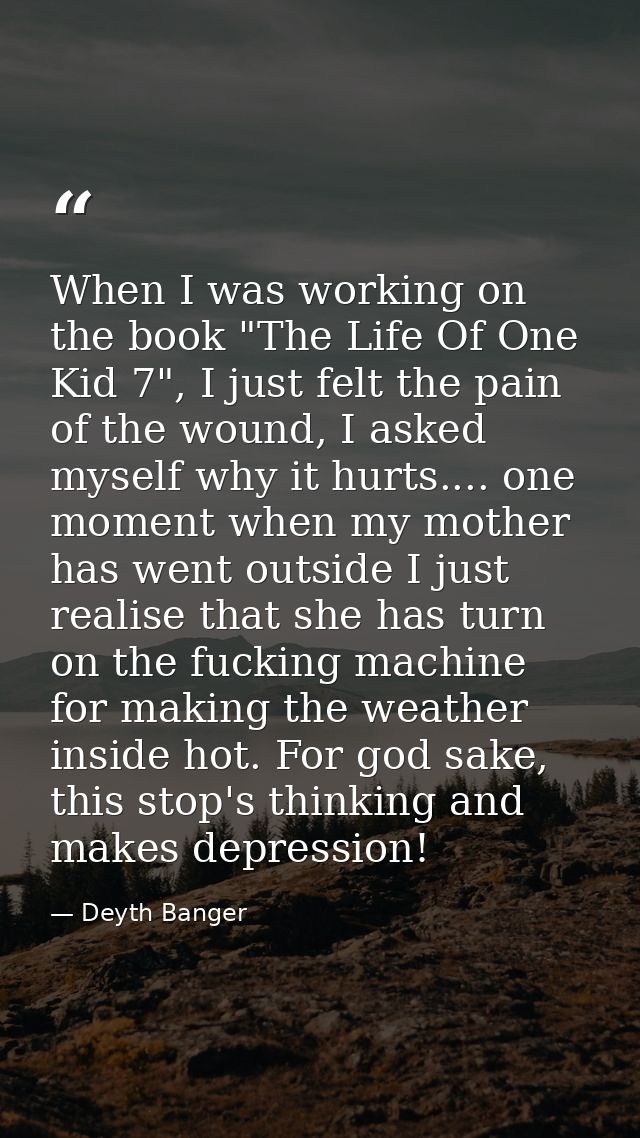 When I was working on the book "The Life Of One Kid 7", I just felt the pain of the wound, I asked myself why it hurts.. — Deyth Banger