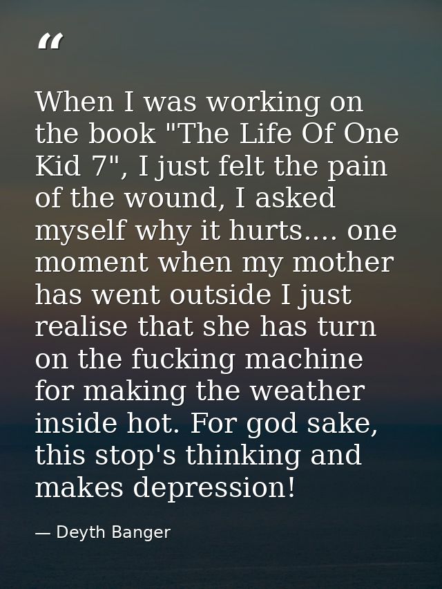 When I was working on the book "The Life Of One Kid 7", I just felt the pain of the wound, I asked myself why it hurts.. — Deyth Banger