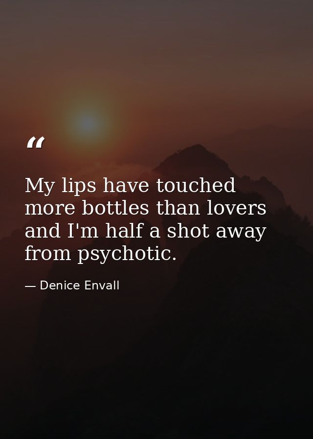My lips have touched more bottles than lovers and I'm half a shot away from psychotic. — Denice Envall