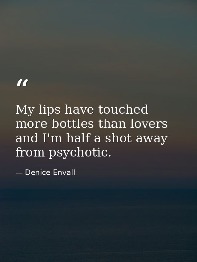 My lips have touched more bottles than lovers and I'm half a shot away from psychotic. — Denice Envall