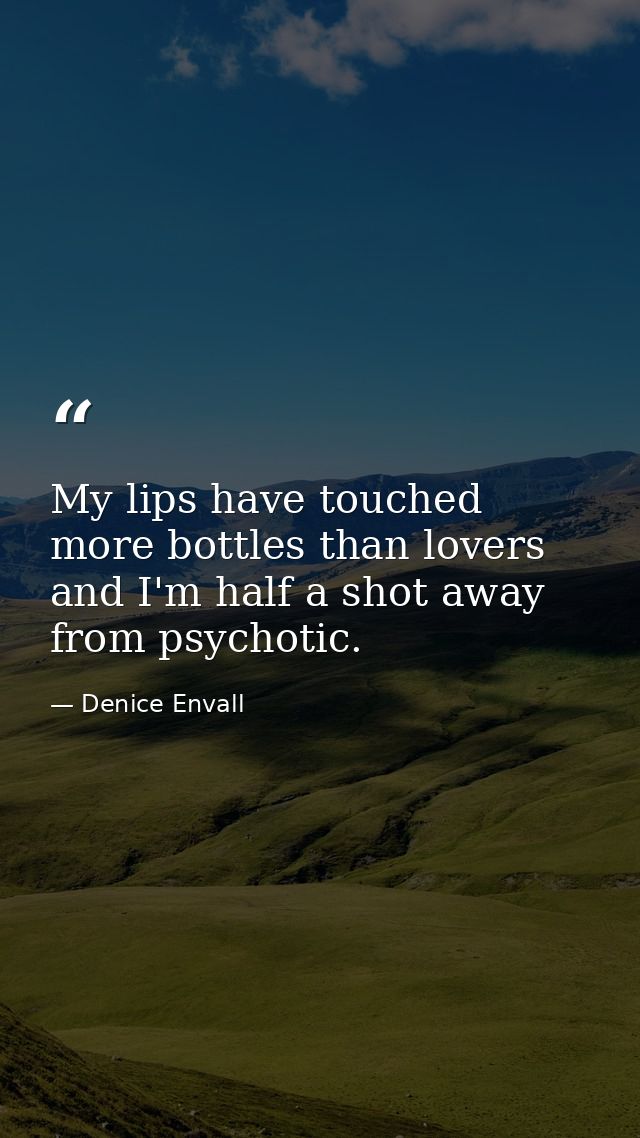 My lips have touched more bottles than lovers and I'm half a shot away from psychotic. — Denice Envall