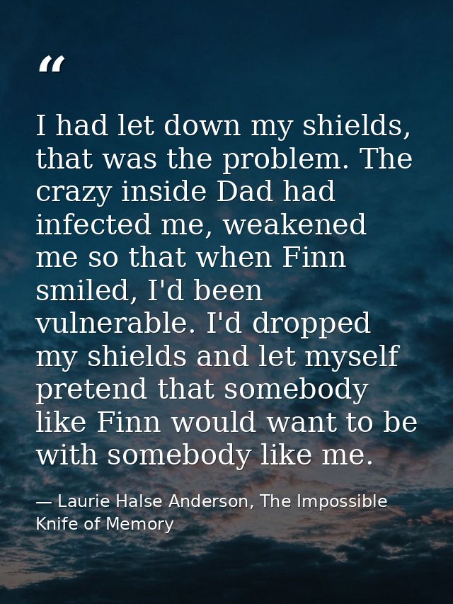 I had let down my shields, that was the problem. The crazy inside Dad had infected me, weakened me so that when Finn smi — Laurie Halse Anderson, The Impossible Knife of Memory