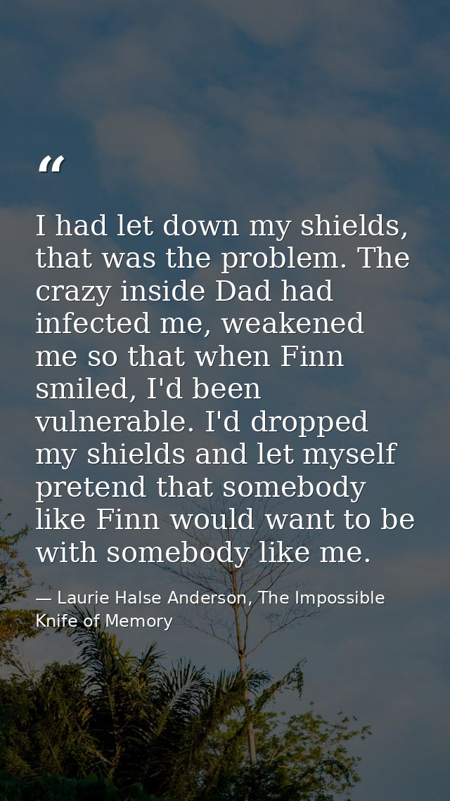 I had let down my shields, that was the problem. The crazy inside Dad had infected me, weakened me so that when Finn smi — Laurie Halse Anderson, The Impossible Knife of Memory