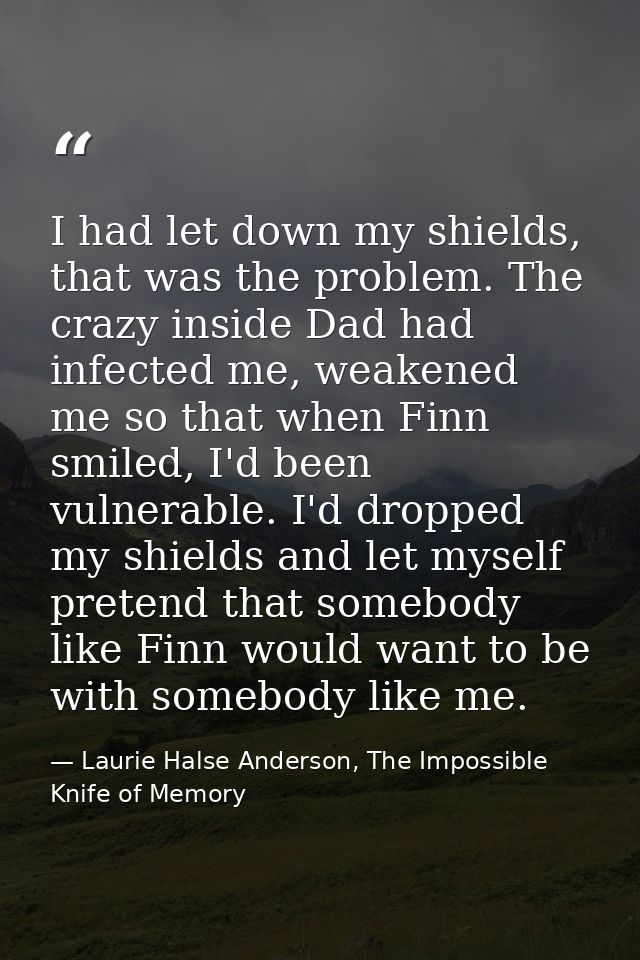 I had let down my shields, that was the problem. The crazy inside Dad had infected me, weakened me so that when Finn smi — Laurie Halse Anderson, The Impossible Knife of Memory