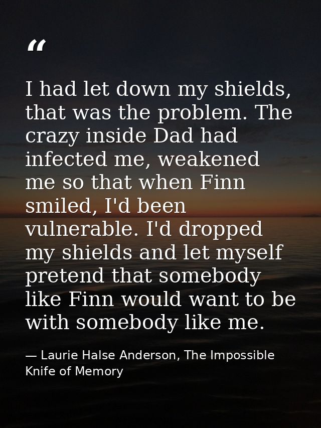 I had let down my shields, that was the problem. The crazy inside Dad had infected me, weakened me so that when Finn smi — Laurie Halse Anderson, The Impossible Knife of Memory