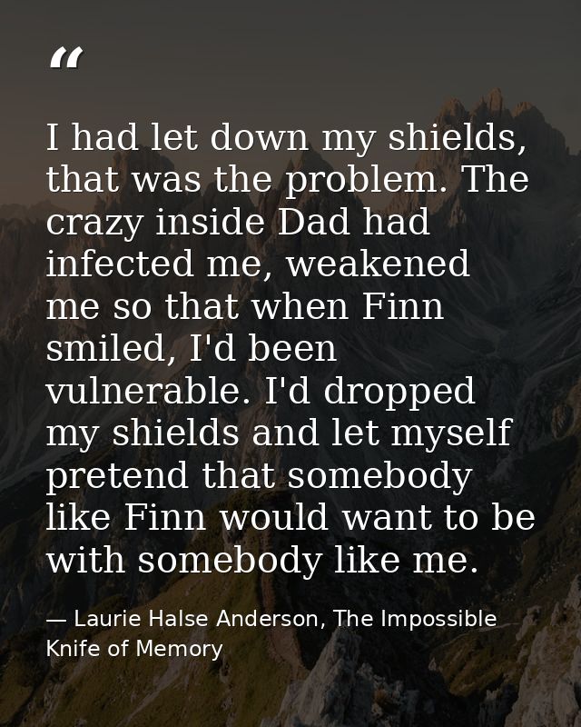 I had let down my shields, that was the problem. The crazy inside Dad had infected me, weakened me so that when Finn smi — Laurie Halse Anderson, The Impossible Knife of Memory