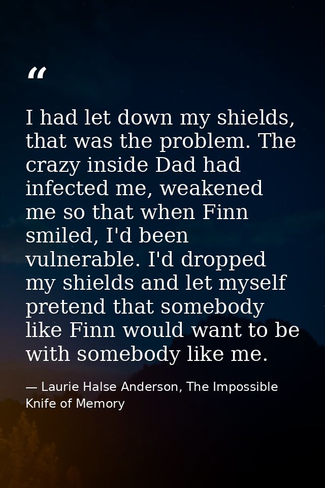 I had let down my shields, that was the problem. The crazy inside Dad had infected me, weakened me so that when Finn smi — Laurie Halse Anderson, The Impossible Knife of Memory