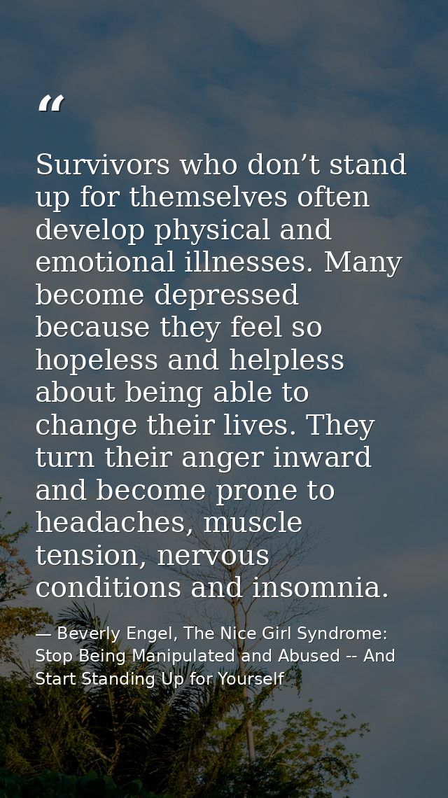 Survivors who don’t stand up for themselves often develop physical and emotional illnesses. Many become depressed becaus — Beverly Engel, The Nice Girl Syndrome: Stop Being Manipulated and Abused -- And Start Standing Up for Yourself