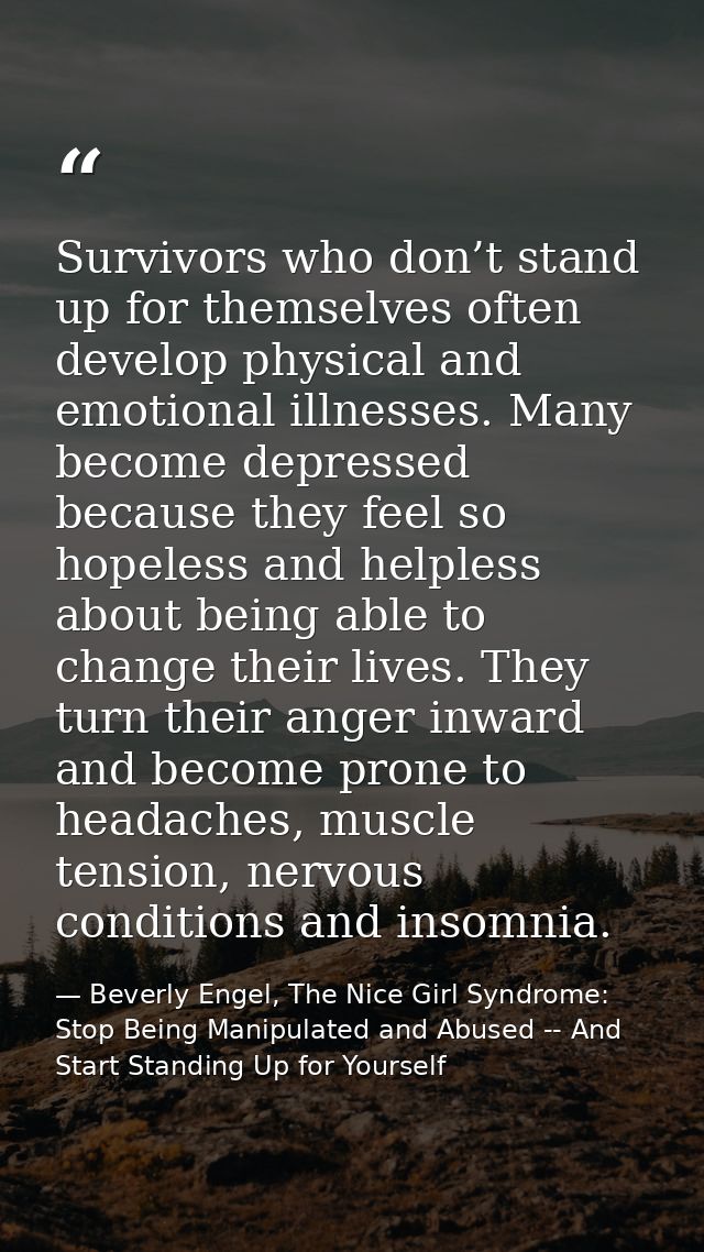 Survivors who don’t stand up for themselves often develop physical and emotional illnesses. Many become depressed becaus — Beverly Engel, The Nice Girl Syndrome: Stop Being Manipulated and Abused -- And Start Standing Up for Yourself