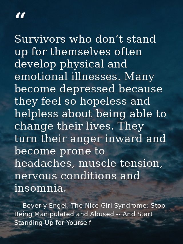 Survivors who don’t stand up for themselves often develop physical and emotional illnesses. Many become depressed becaus — Beverly Engel, The Nice Girl Syndrome: Stop Being Manipulated and Abused -- And Start Standing Up for Yourself