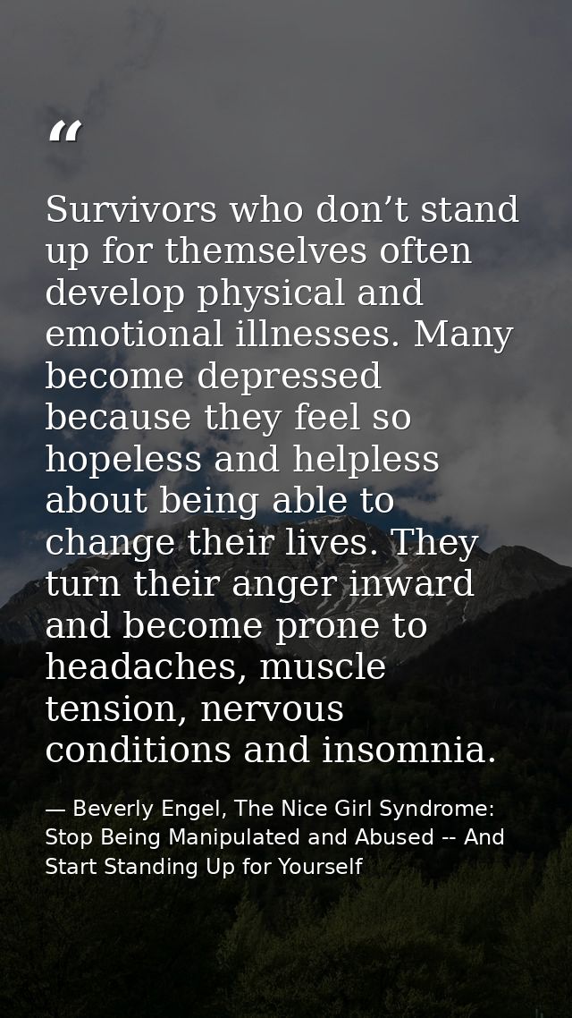 Survivors who don’t stand up for themselves often develop physical and emotional illnesses. Many become depressed becaus — Beverly Engel, The Nice Girl Syndrome: Stop Being Manipulated and Abused -- And Start Standing Up for Yourself