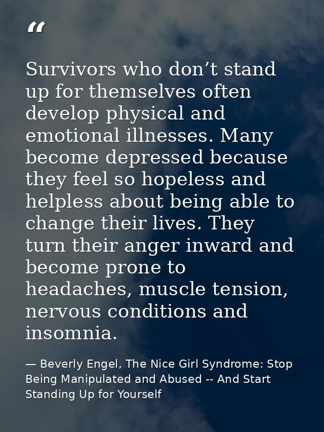 Survivors who don’t stand up for themselves often develop physical and emotional illnesses. Many become depressed becaus — Beverly Engel, The Nice Girl Syndrome: Stop Being Manipulated and Abused -- And Start Standing Up for Yourself