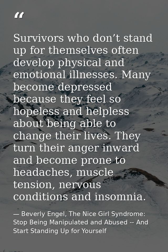 Survivors who don’t stand up for themselves often develop physical and emotional illnesses. Many become depressed becaus — Beverly Engel, The Nice Girl Syndrome: Stop Being Manipulated and Abused -- And Start Standing Up for Yourself