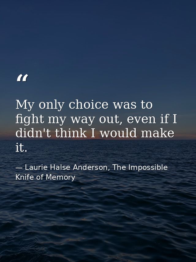 My only choice was to fight my way out, even if I didn't think I would make it. — Laurie Halse Anderson, The Impossible Knife of Memory