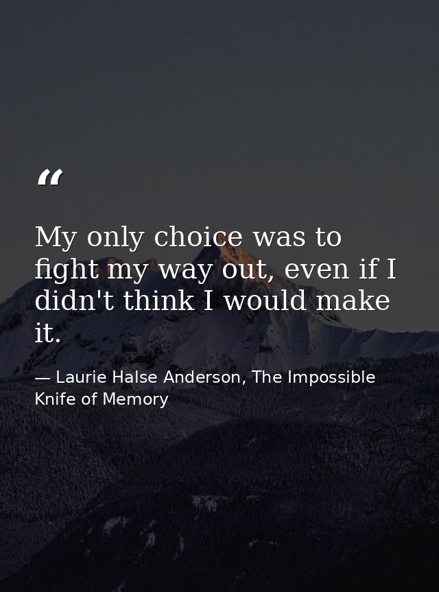 My only choice was to fight my way out, even if I didn't think I would make it. — Laurie Halse Anderson, The Impossible Knife of Memory