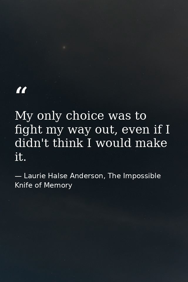 My only choice was to fight my way out, even if I didn't think I would make it. — Laurie Halse Anderson, The Impossible Knife of Memory