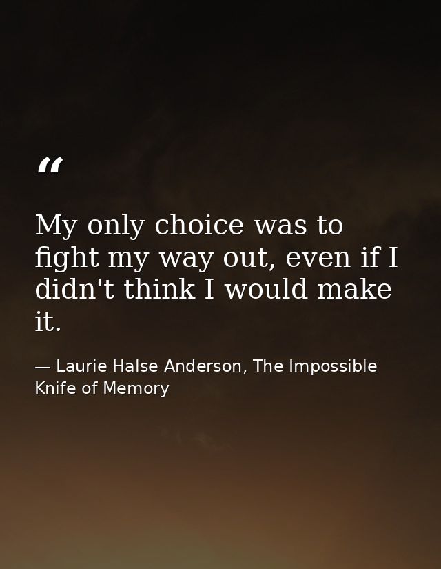 My only choice was to fight my way out, even if I didn't think I would make it. — Laurie Halse Anderson, The Impossible Knife of Memory